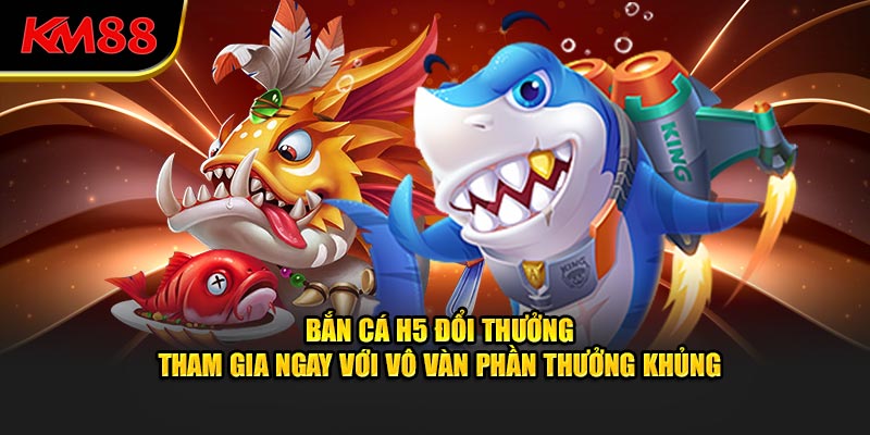 bắn cá h5 đổi thưởng tham gia ngay với vô vàn phần thưởng