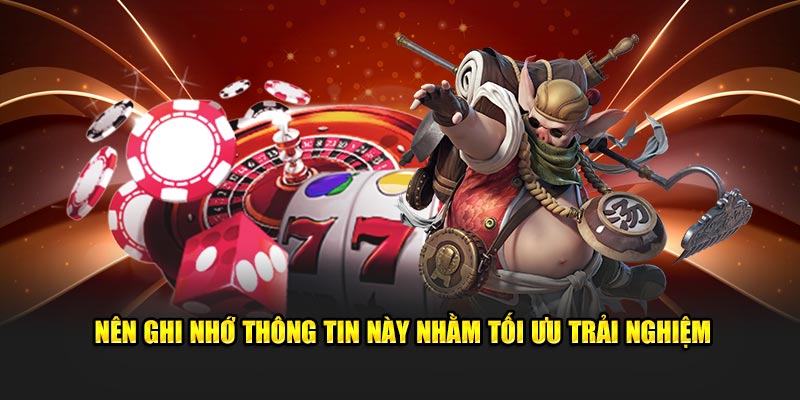 Nên ghi nhớ thông tin này nhằm tối ưu trải nghiệm